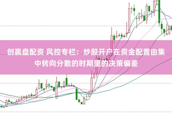 创赢盘配资 风控专栏：炒股开户在资金配置由集中转向分散的时期里的决策偏差