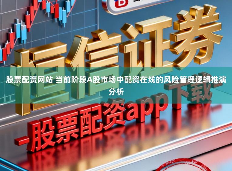 股票配资网站 当前阶段A股市场中配资在线的风险管理逻辑推演分析