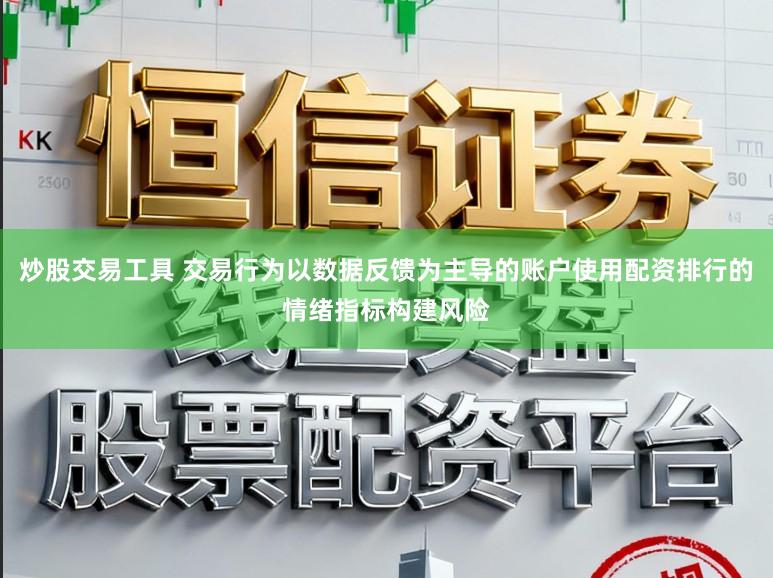 炒股交易工具 交易行为以数据反馈为主导的账户使用配资排行的情绪指标构建风险