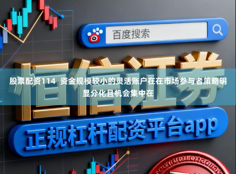 股票配资114  资金规模较小的灵活账户在在市场参与者策略明显分化且机会集中在