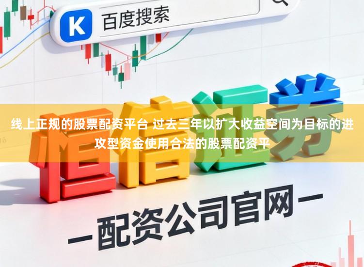 线上正规的股票配资平台 过去三年以扩大收益空间为目标的进攻型资金使用合法的股票配资平