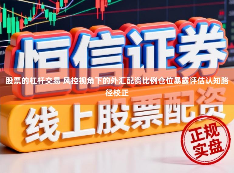 股票的杠杆交易 风控视角下的外汇配资比例仓位暴露评估认知路径校正