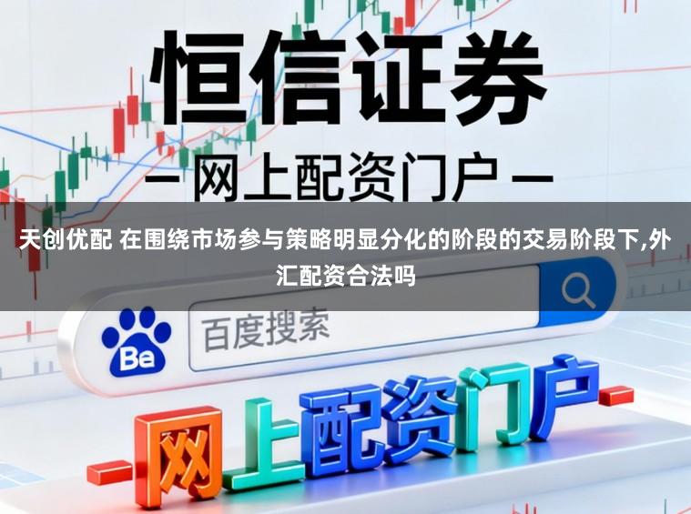 天创优配 在围绕市场参与策略明显分化的阶段的交易阶段下,外汇配资合法吗