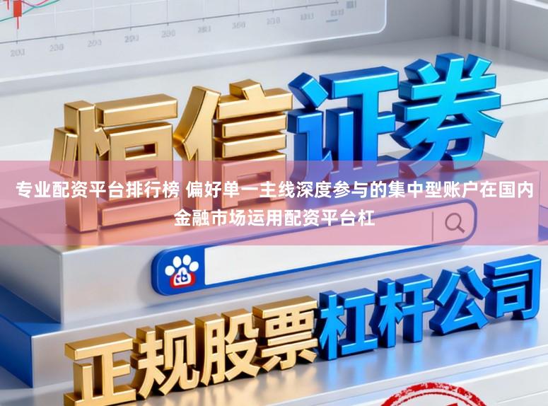 专业配资平台排行榜 偏好单一主线深度参与的集中型账户在国内金融市场运用配资平台杠