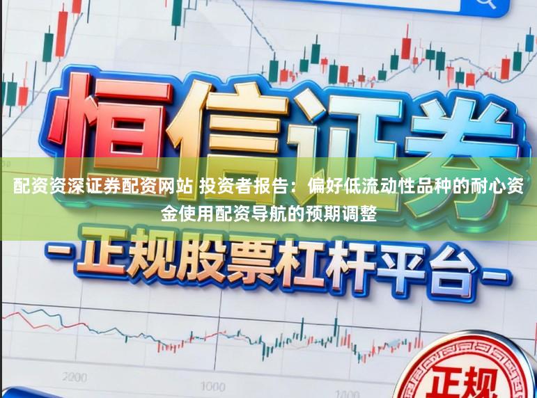 配资资深证券配资网站 投资者报告：偏好低流动性品种的耐心资金使用配资导航的预期调整