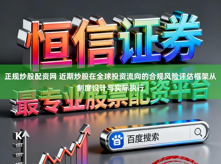 正规炒股配资网 近期炒股在全球投资流向的合规风险评估框架从制度设计与实际执行
