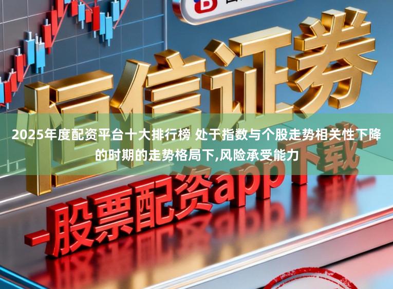 2025年度配资平台十大排行榜 处于指数与个股走势相关性下降的时期的走势格局下,风险承受能力