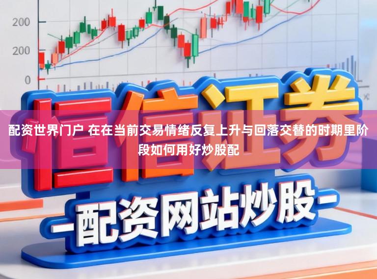 配资世界门户 在在当前交易情绪反复上升与回落交替的时期里阶段如何用好炒股配