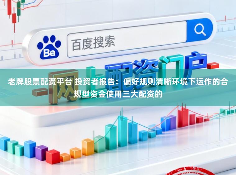 老牌股票配资平台 投资者报告：偏好规则清晰环境下运作的合规型资金使用三大配资的