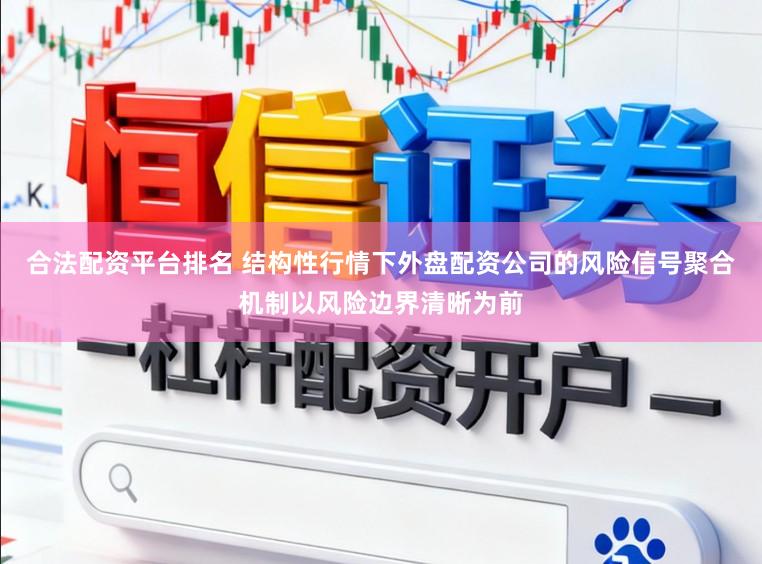 合法配资平台排名 结构性行情下外盘配资公司的风险信号聚合机制以风险边界清晰为前