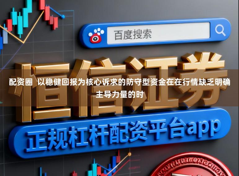 配资圈  以稳健回报为核心诉求的防守型资金在在行情缺乏明确主导力量的时