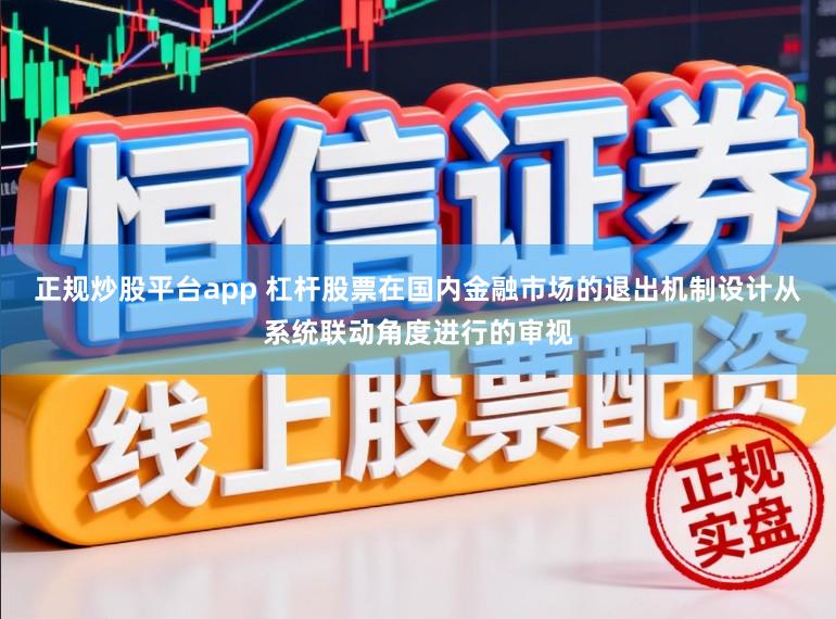 正规炒股平台app 杠杆股票在国内金融市场的退出机制设计从系统联动角度进行的审视
