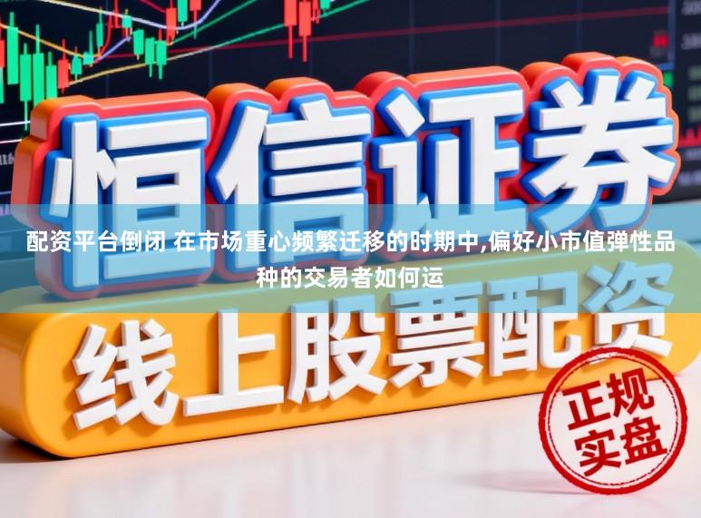 配资平台倒闭 在市场重心频繁迁移的时期中,偏好小市值弹性品种的交易者如何运