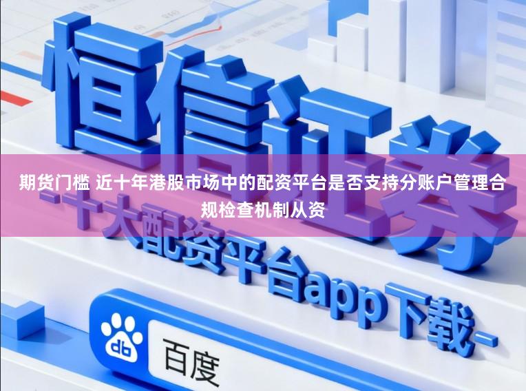 期货门槛 近十年港股市场中的配资平台是否支持分账户管理合规检查机制从资