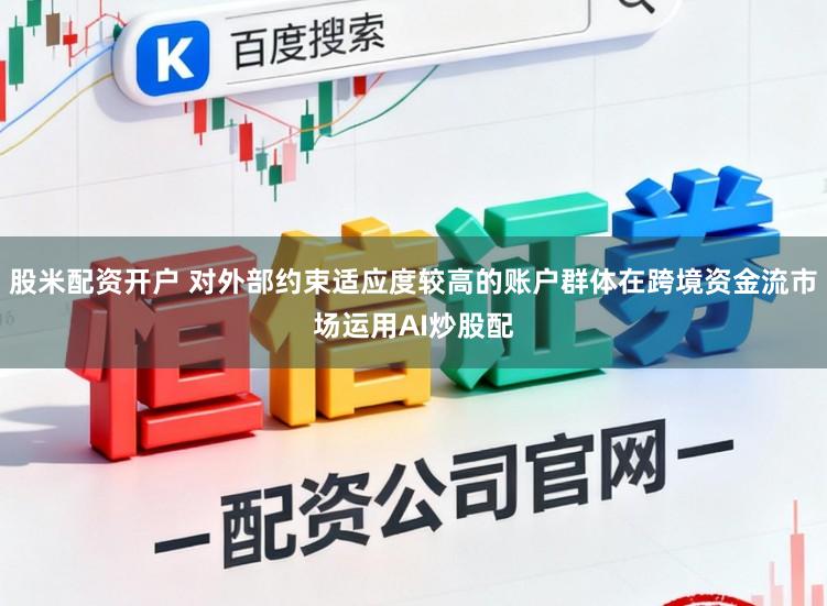 股米配资开户 对外部约束适应度较高的账户群体在跨境资金流市场运用AI炒股配