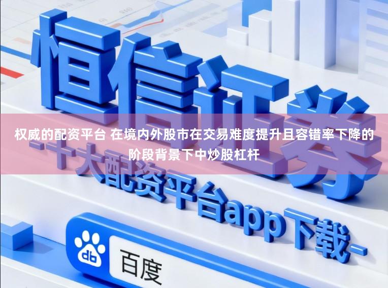权威的配资平台 在境内外股市在交易难度提升且容错率下降的阶段背景下中炒股杠杆