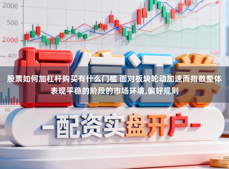 股票如何加杠杆购买有什么门槛 面对板块轮动加速而指数整体表现平稳的阶段的市场环境,偏好规则