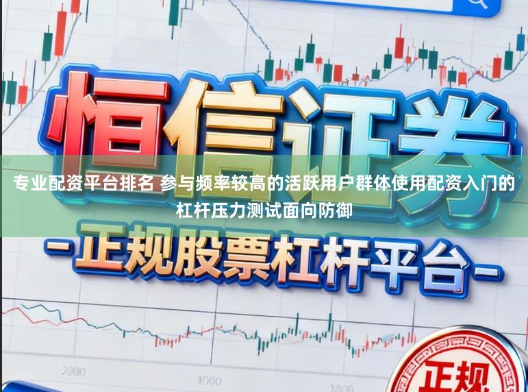 专业配资平台排名 参与频率较高的活跃用户群体使用配资入门的杠杆压力测试面向防御