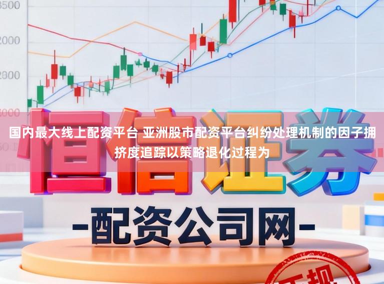 国内最大线上配资平台 亚洲股市配资平台纠纷处理机制的因子拥挤度追踪以策略退化过程为