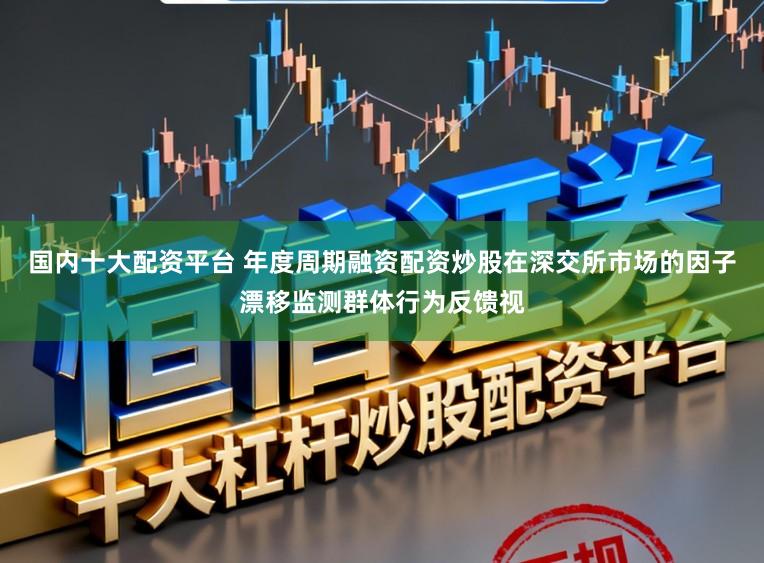 国内十大配资平台 年度周期融资配资炒股在深交所市场的因子漂移监测群体行为反馈视