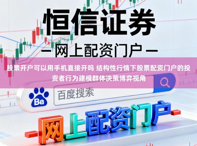 股票开户可以用手机直接开吗 结构性行情下股票配资门户的投资者行为建模群体决策博弈视角