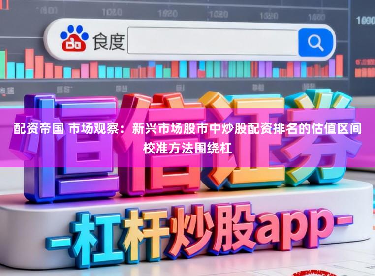 配资帝国 市场观察：新兴市场股市中炒股配资排名的估值区间校准方法围绕杠