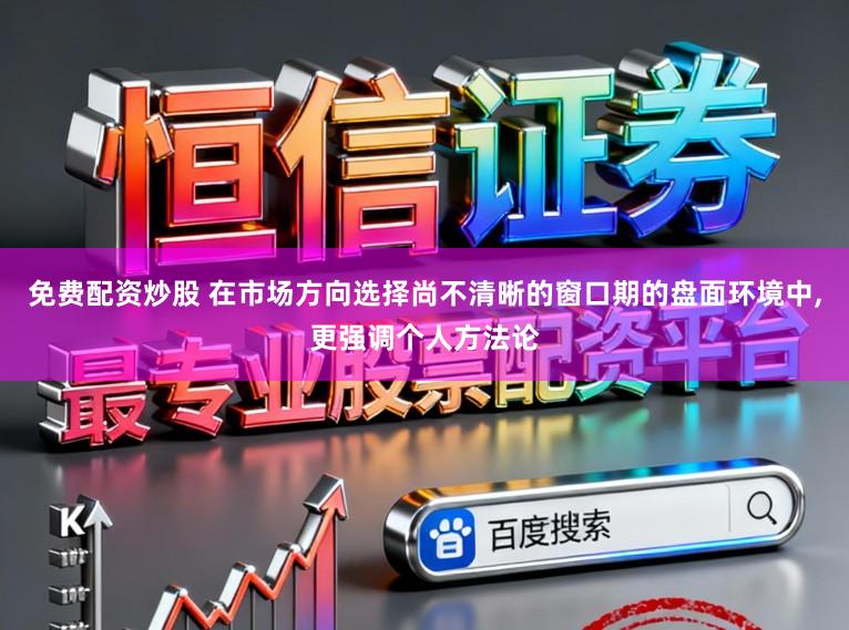 免费配资炒股 在市场方向选择尚不清晰的窗口期的盘面环境中,更强调个人方法论