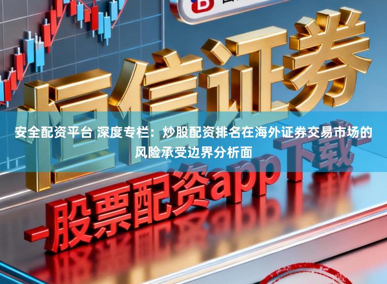 安全配资平台 深度专栏：炒股配资排名在海外证券交易市场的风险承受边界分析面