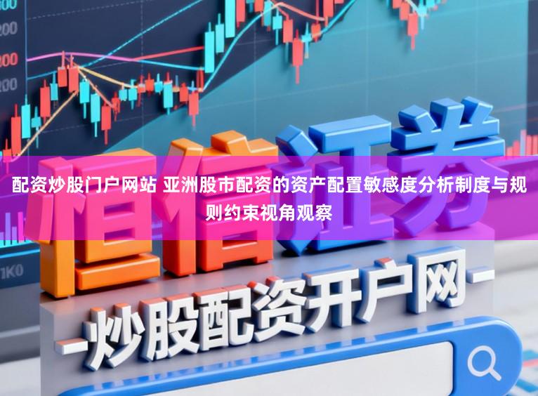 配资炒股门户网站 亚洲股市配资的资产配置敏感度分析制度与规则约束视角观察