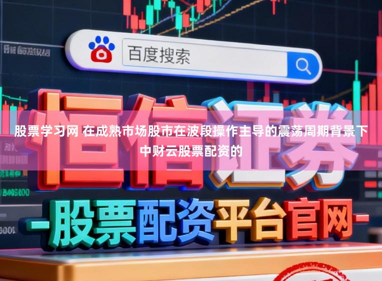 股票学习网 在成熟市场股市在波段操作主导的震荡周期背景下中财云股票配资的