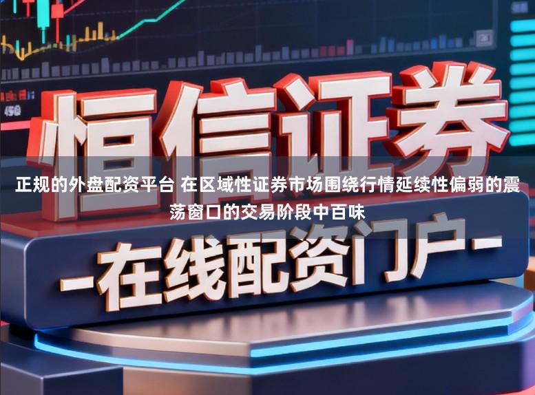 正规的外盘配资平台 在区域性证券市场围绕行情延续性偏弱的震荡窗口的交易阶段中百味