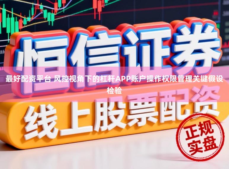 最好配资平台 风控视角下的杠杆APP账户操作权限管理关键假设检验