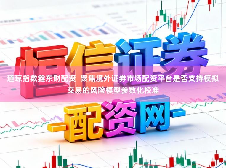 道琼指数鑫东财配资  聚焦境外证券市场配资平台是否支持模拟交易的风险模型参数化校准