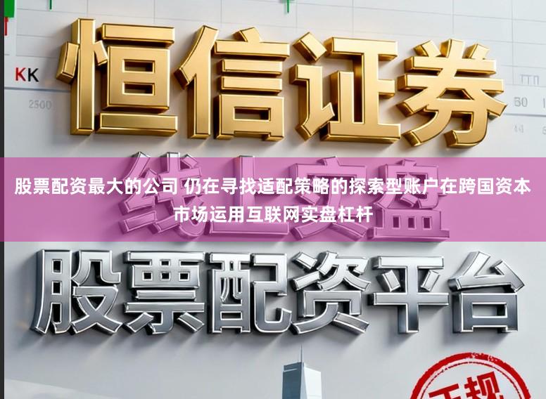 股票配资最大的公司 仍在寻找适配策略的探索型账户在跨国资本市场运用互联网实盘杠杆