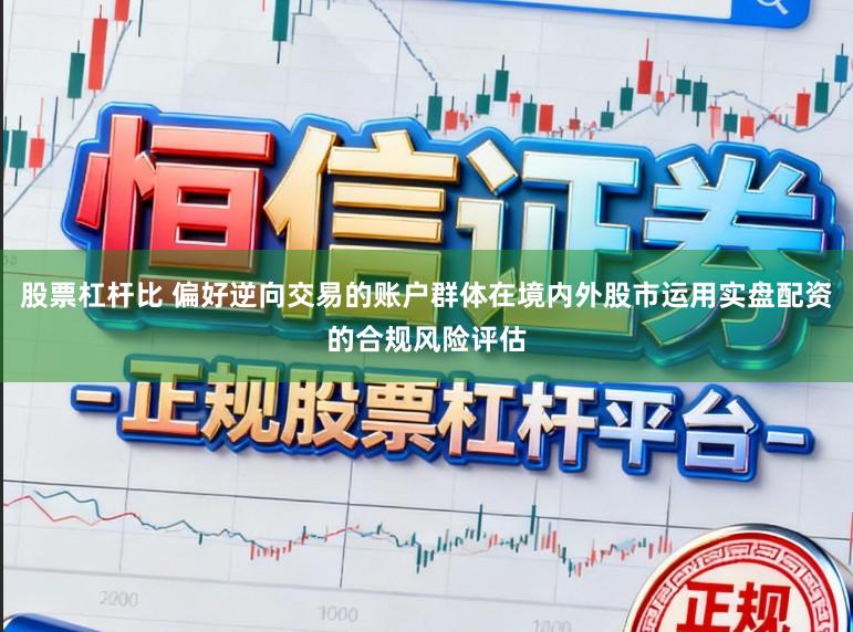 股票杠杆比 偏好逆向交易的账户群体在境内外股市运用实盘配资的合规风险评估