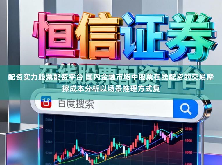 配资实力股票配资平台 国内金融市场中股票在线配资的交易摩擦成本分析以场景推理方式复