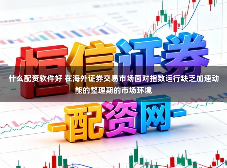 什么配资软件好 在海外证券交易市场面对指数运行缺乏加速动能的整理期的市场环境