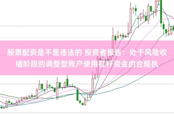 股票配资是不是违法的 投资者报告：处于风险收缩阶段的调整型账户使用杠杆资金的合规执