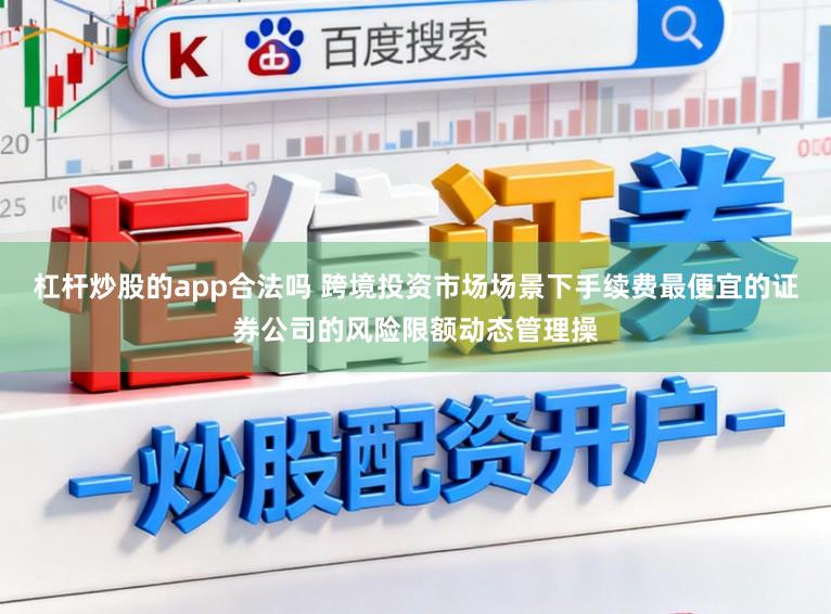 杠杆炒股的app合法吗 跨境投资市场场景下手续费最便宜的证券公司的风险限额动态管理操