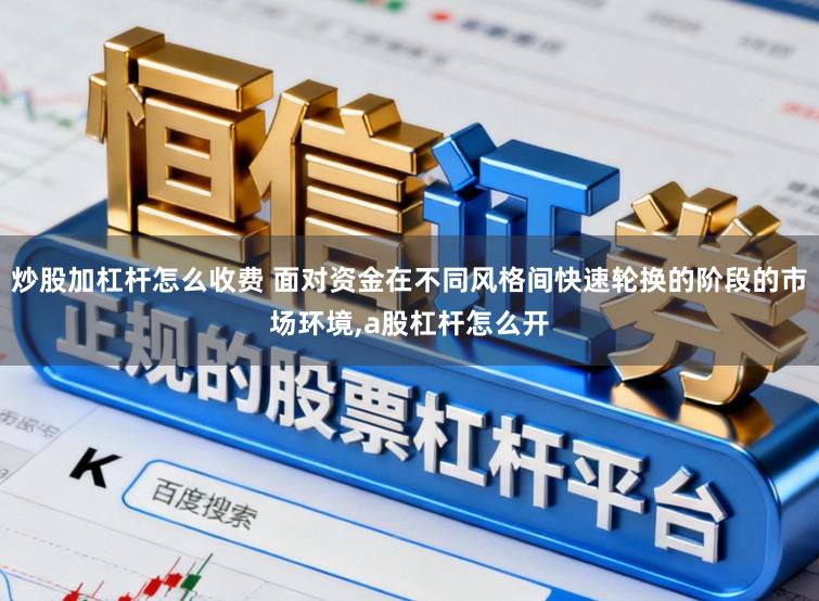 炒股加杠杆怎么收费 面对资金在不同风格间快速轮换的阶段的市场环境,a股杠杆怎么开
