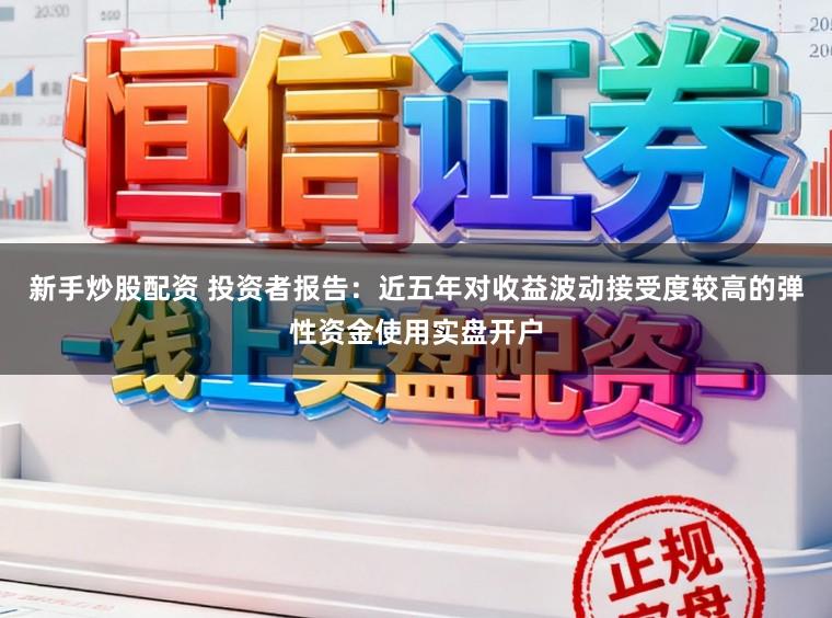 新手炒股配资 投资者报告：近五年对收益波动接受度较高的弹性资金使用实盘开户