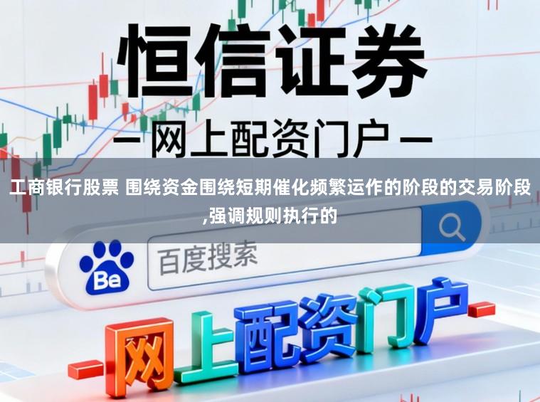 工商银行股票 围绕资金围绕短期催化频繁运作的阶段的交易阶段,强调规则执行的