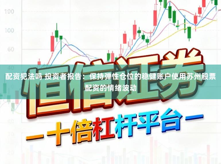 配资犯法吗 投资者报告：保持弹性仓位的稳健账户使用苏州股票配资的情绪波动