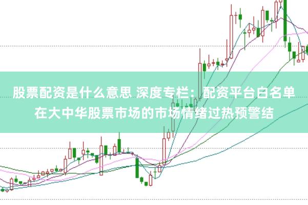 股票配资是什么意思 深度专栏：配资平台白名单在大中华股票市场的市场情绪过热预警结