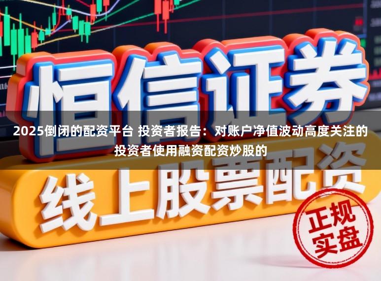 2025倒闭的配资平台 投资者报告：对账户净值波动高度关注的投资者使用融资配资炒股的