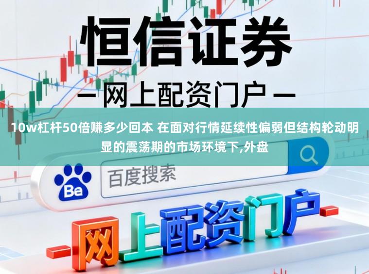 10w杠杆50倍赚多少回本 在面对行情延续性偏弱但结构轮动明显的震荡期的市场环境下,外盘
