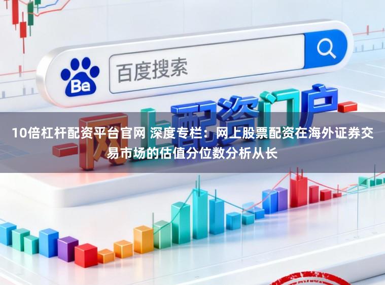 10倍杠杆配资平台官网 深度专栏：网上股票配资在海外证券交易市场的估值分位数分析从长