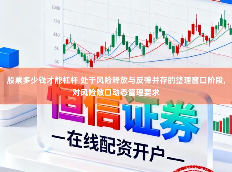 股票多少钱才能杠杆 处于风险释放与反弹并存的整理窗口阶段,对风险敞口动态管理要求