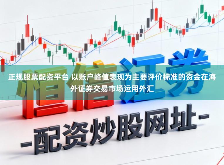 正规股票配资平台 以账户峰值表现为主要评价标准的资金在海外证券交易市场运用外汇