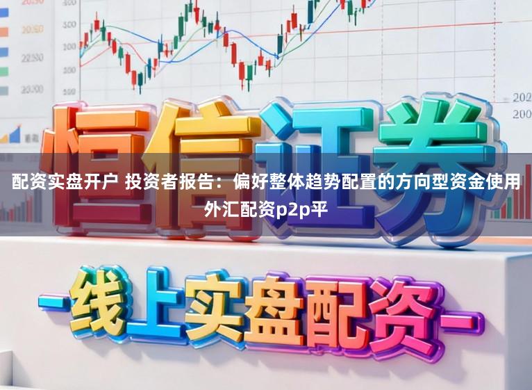 配资实盘开户 投资者报告：偏好整体趋势配置的方向型资金使用外汇配资p2p平
